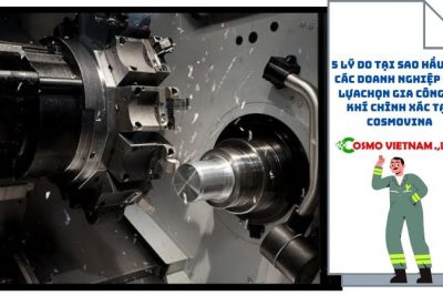 3 lý do tại sao hầu hết các doanh nghiệp đều lựa chọn gia công cơ khí chĩnh xác tại Cosmovina